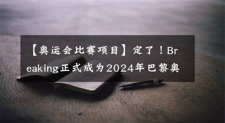 【奥运会比赛项目】定了！Breaking正式成为2024年巴黎奥运会比赛项目