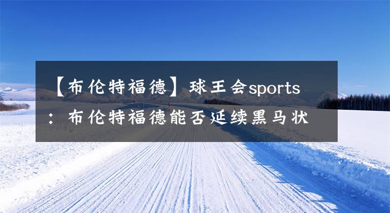 【布伦特福德】球王会sports：布伦特福德能否延续黑马状态战胜切尔西？