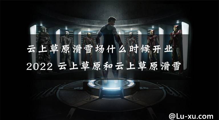 云上草原滑雪场什么时候开业2022 云上草原和云上草原滑雪场文章配图