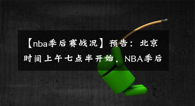 【nba季后赛战况】预告：北京时间上午七点半开始，NBA季后赛，战况激烈，快给劳资去看！