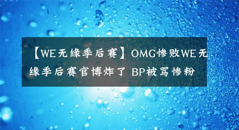 【WE无缘季后赛】OMG惨败WE无缘季后赛官博炸了 BP被骂惨粉丝建议开除教练 泽元想起宁圣经