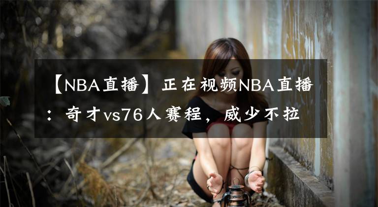 【NBA直播】正在视频NBA直播：奇才vs76人赛程，威少不拉闸就有希望黑八