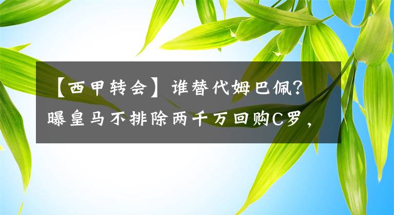 【西甲转会】谁替代姆巴佩？曝皇马不排除两千万回购C罗，拿2亿全球13选1