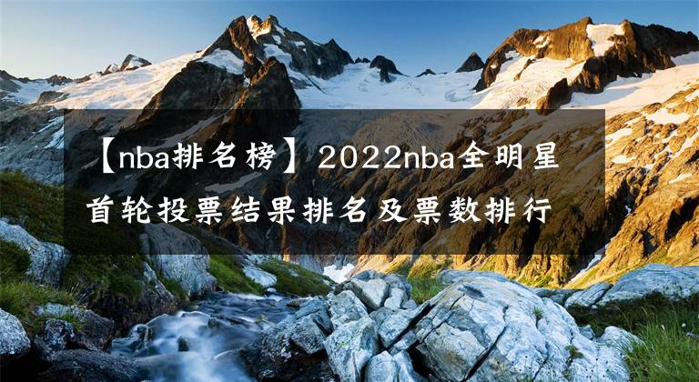 【nba排名榜】2022nba全明星首轮投票结果排名及票数排行榜，附全明星投票入口