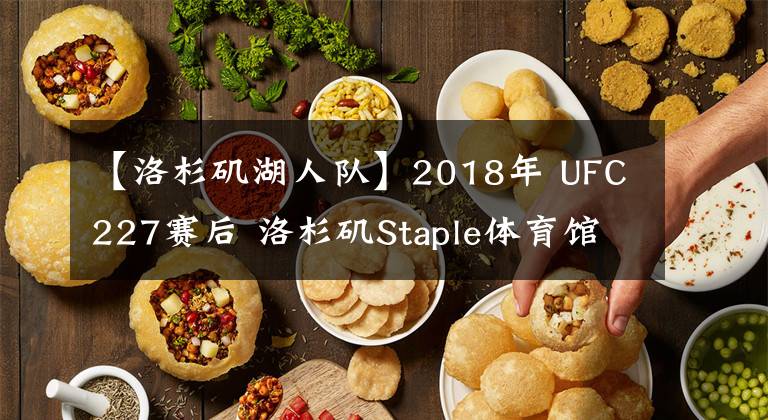 【洛杉矶湖人队】2018年 UFC227赛后 洛杉矶Staple体育馆（湖人队主场）老乔 张伟丽 宋亚东