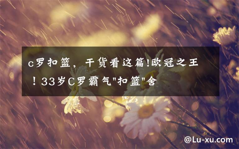 c罗扣篮，干货看这篇!欧冠之王！33岁C罗霸气"扣篮"舍我其谁！8场轰12球梅西想追没戏？文章配图