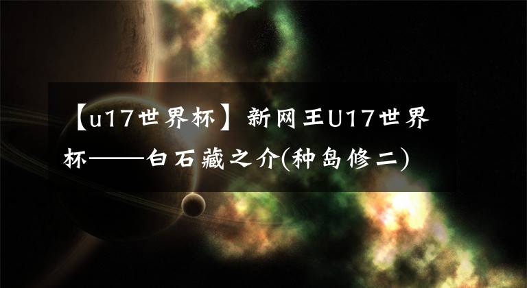 【u17世界杯】新网王U17世界杯——白石藏之介(种岛修二)【日本】VS宙斯【希腊】文章配图