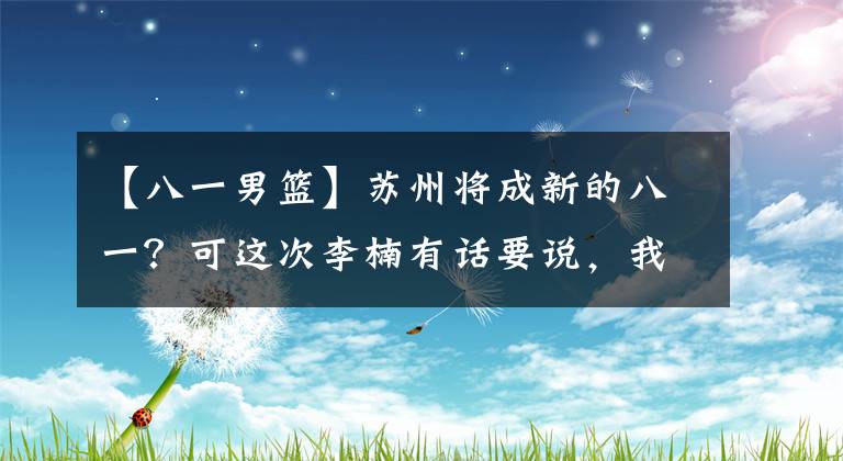 【八一男篮】苏州将成新的八一？可这次李楠有话要说，我们的全华班并不弱！