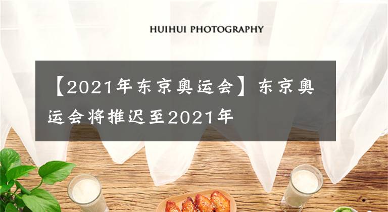 【2021年东京奥运会】东京奥运会将推迟至2021年