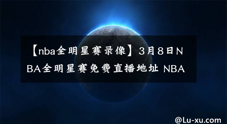 【nba全明星赛录像】3月8日NBA全明星赛免费直播地址 NBA全明星全场录像回放