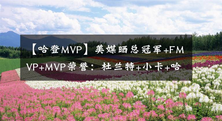 【哈登MVP】美媒晒总冠军+FMVP+MVP荣誉：杜兰特+小卡+哈登+字母哥=詹皇