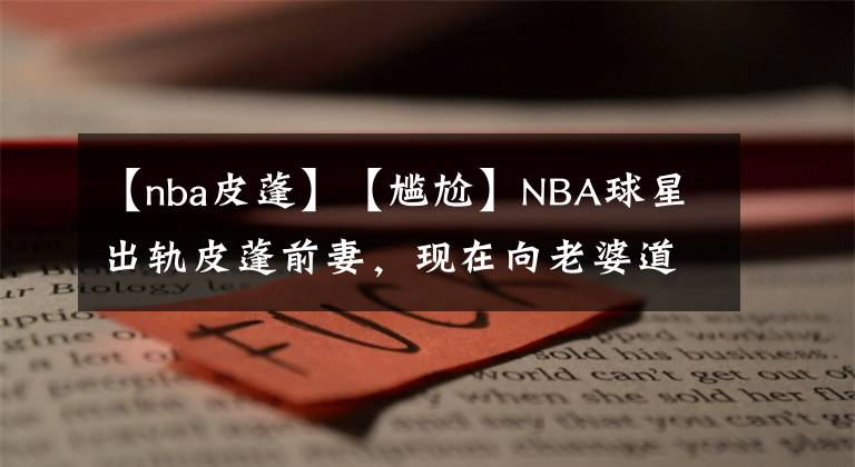 【nba皮蓬】【尴尬】NBA球星出轨皮蓬前妻，现在向老婆道歉要回归家庭