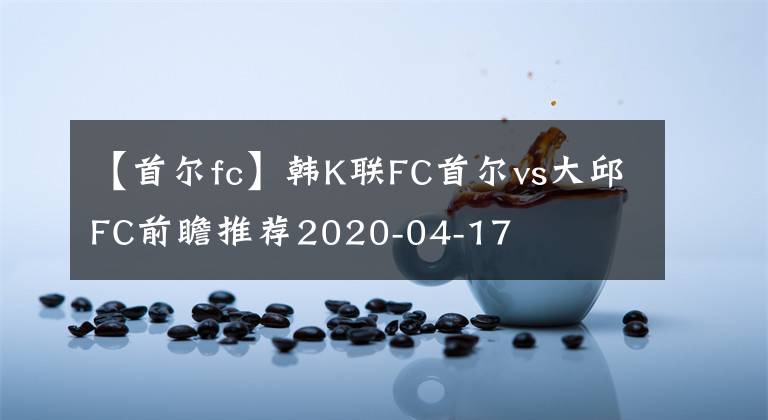 【首尔fc】韩K联FC首尔vs大邱FC前瞻推荐2020-04-17