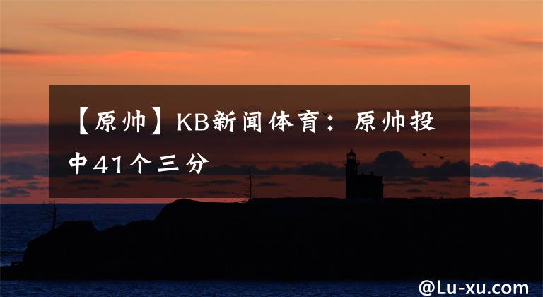 【原帅】KB新闻体育：原帅投中41个三分