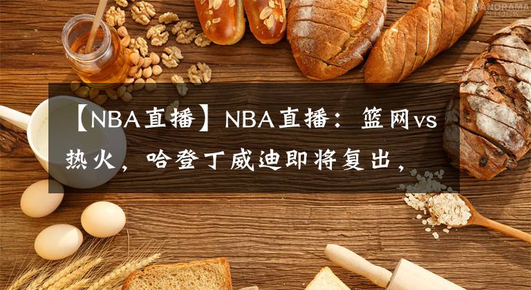 【NBA直播】NBA直播：篮网vs热火，哈登丁威迪即将复出，KD效率惊人文章配图