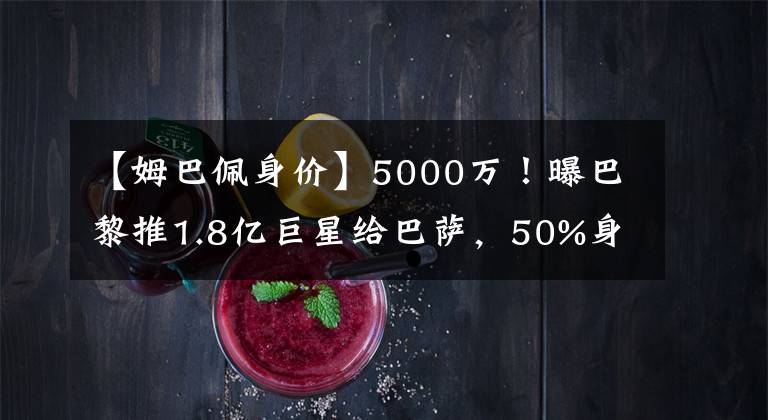 【姆巴佩身价】5000万！曝巴黎推1.8亿巨星给巴萨，50%身价出售，不舍9000万工资