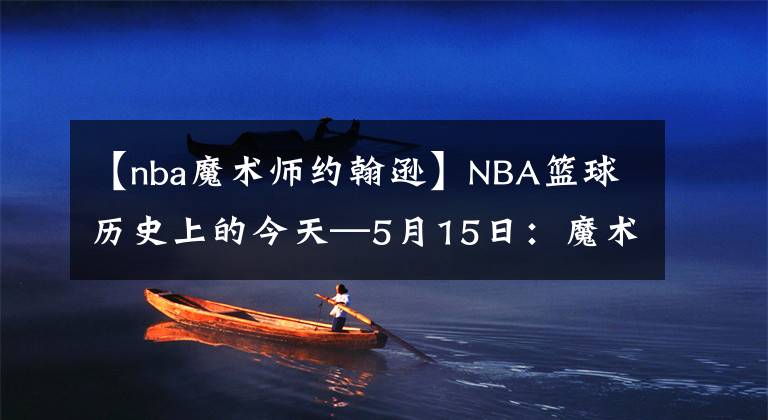 【nba魔术师约翰逊】NBA篮球历史上的今天—5月15日：魔术师约翰逊退役、库里创纪录！