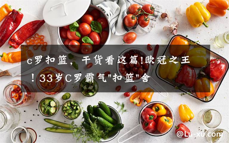 c罗扣篮，干货看这篇!欧冠之王！33岁C罗霸气"扣篮"舍我其谁！8场轰12球梅西想追没戏？文章配图