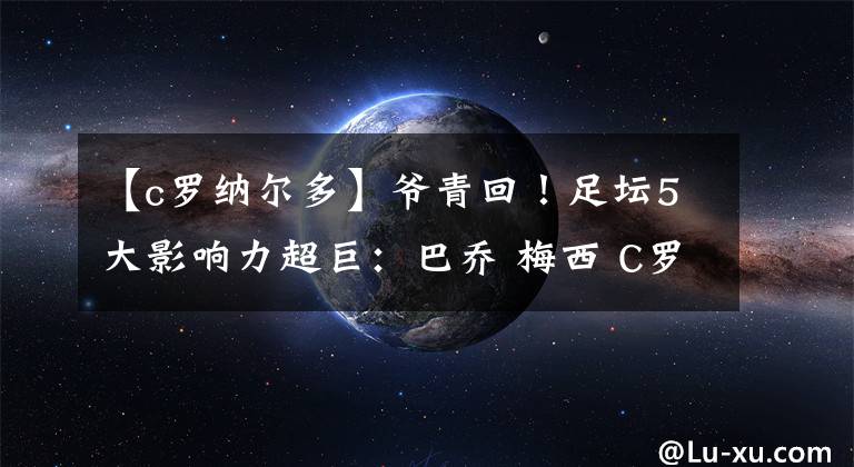 【c罗纳尔多】爷青回！足坛5大影响力超巨：巴乔 梅西 C罗 罗纳尔多，贝帅垫底！