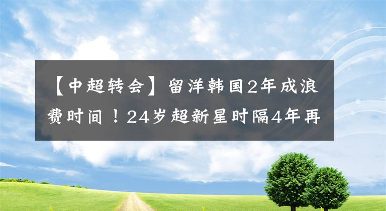 【中超转会】留洋韩国2年成浪费时间！24岁超新星时隔4年再踢中超，期待再爆发！