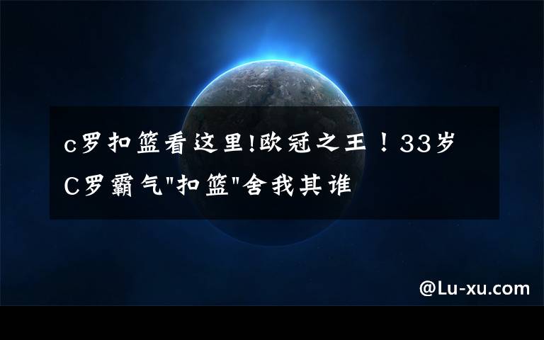 c罗扣篮看这里!欧冠之王！33岁C罗霸气"扣篮"舍我其谁！8场轰12球梅西想追没戏？文章配图