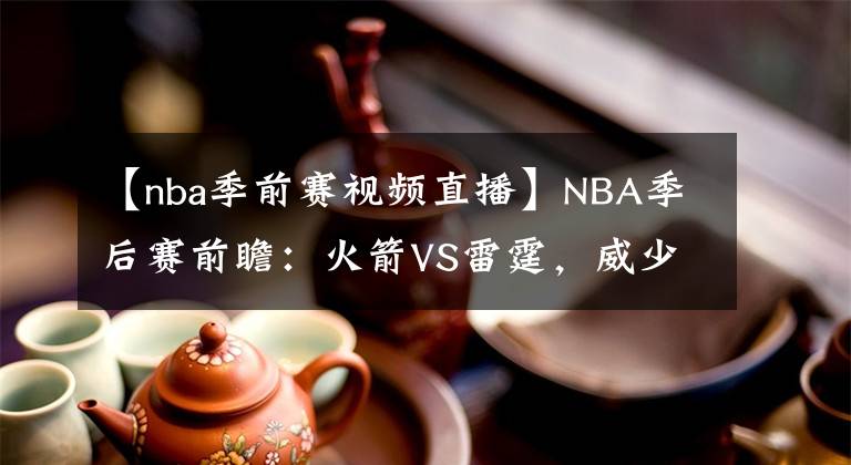 【nba季前赛视频直播】NBA季后赛前瞻：火箭VS雷霆，威少继续缺阵，哈登保罗谁可笑傲天王山？