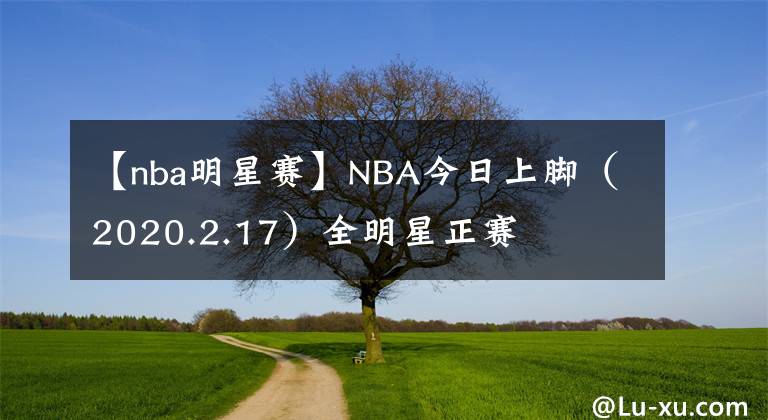 【nba明星赛】NBA今日上脚（2020.2.17）全明星正赛