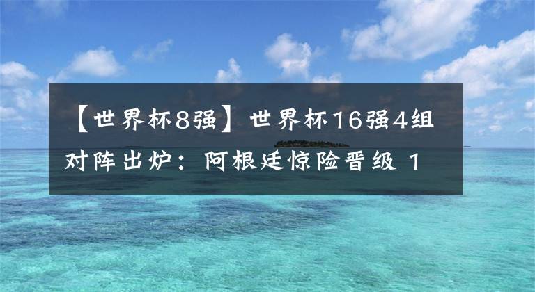 【世界杯8强】世界杯16强4组对阵出炉：阿根廷惊险晋级 1/8决赛PK夺冠大热门！