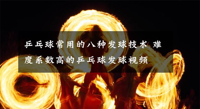 乒乓球常用的八种发球技术 难度系数高的乒乓球发球视频文章配图