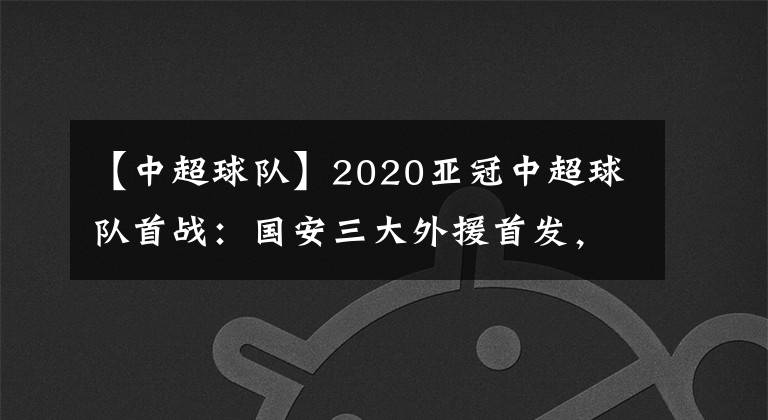 【中超球队】2020亚冠中超球队首战：国安三大外援首发，23岁国脚新援迎首秀