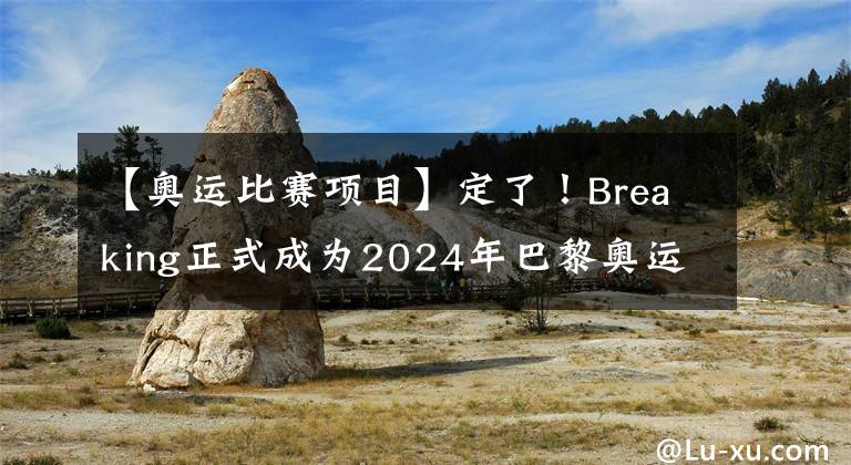 【奥运比赛项目】定了！Breaking正式成为2024年巴黎奥运会比赛项目