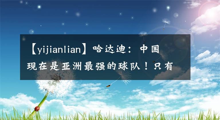 【yijianlian】哈达迪：中国现在是亚洲最强的球队！只有两人能接班易建联