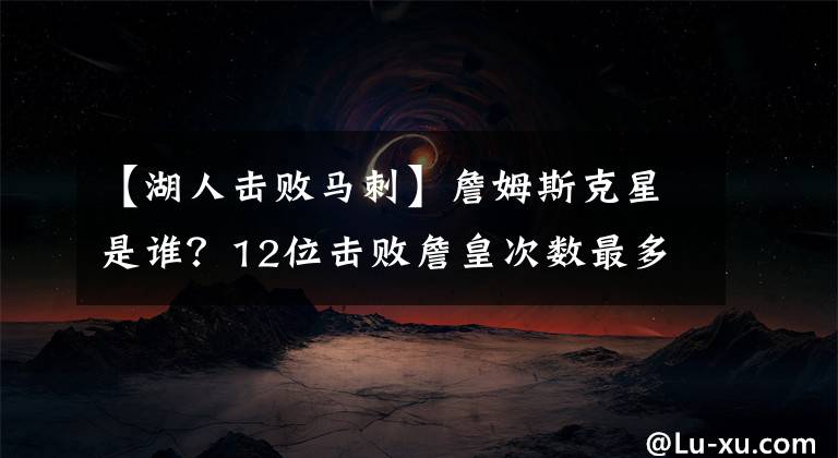 【湖人击败马刺】詹姆斯克星是谁？12位击败詹皇次数最多的球星：库里手下留情了？