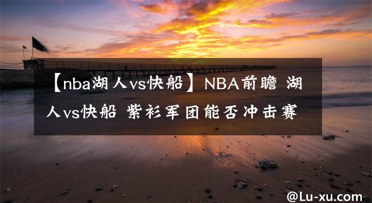 【nba湖人vs快船】NBA前瞻 湖人vs快船 紫衫军团能否冲击赛季三连胜