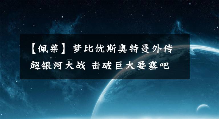 【佩莱】梦比优斯奥特曼外传 超银河大战 击破巨大要塞吧！！（前后篇）