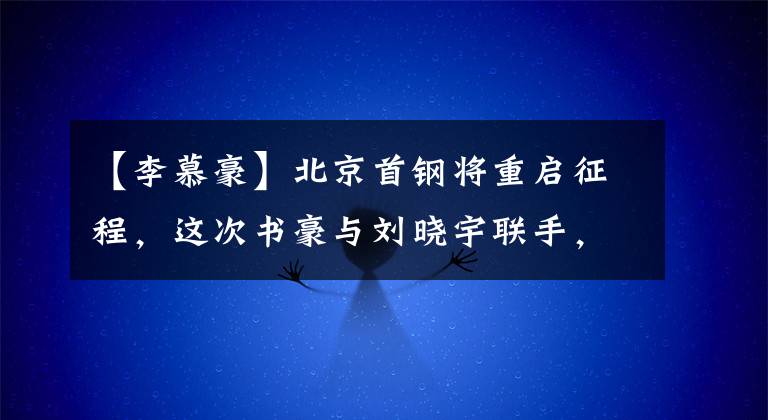 【李慕豪】北京首钢将重启征程，这次书豪与刘晓宇联手，定助他们成功夺冠！