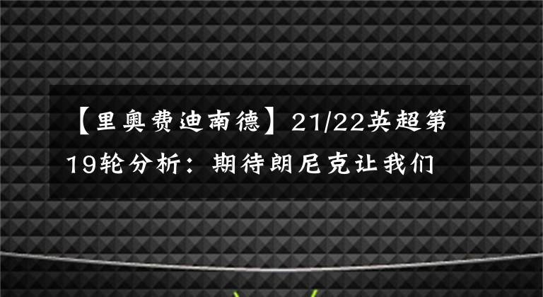 【里奥费迪南德】21/22英超第19轮分析：期待朗尼克让我们耳目一新