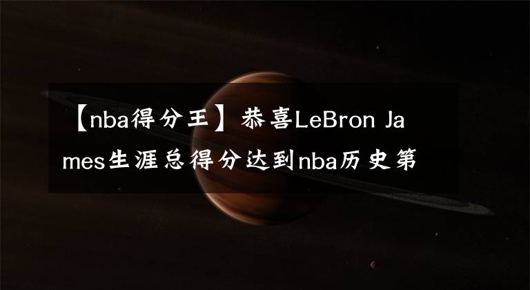 【nba得分王】恭喜LeBron James生涯总得分达到nba历史第一，成为得分王