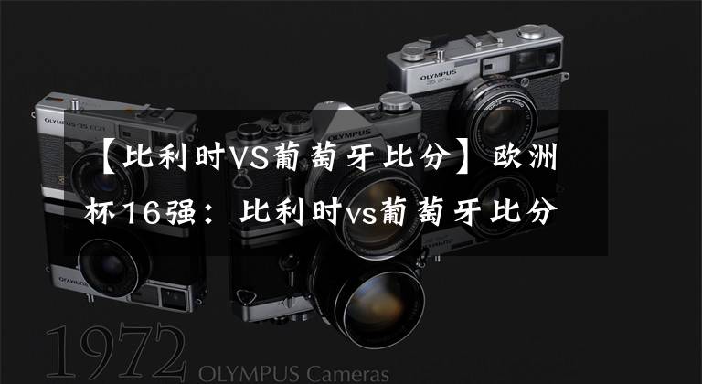 【比利时VS葡萄牙比分】欧洲杯16强：比利时vs葡萄牙比分预测文章配图
