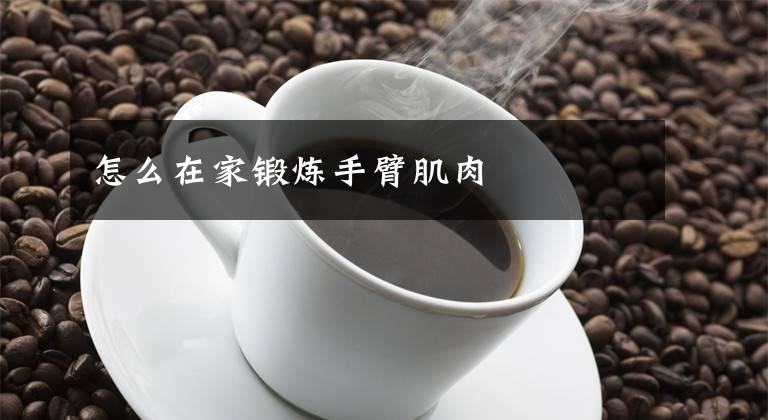 怎么在家锻炼手臂肌肉文章配图
