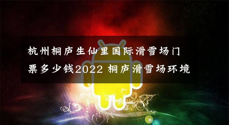 杭州桐庐生仙里国际滑雪场门票多少钱2022 桐庐滑雪场环境文章配图