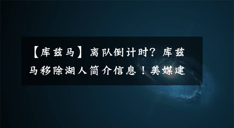 【库兹马】离队倒计时？库兹马移除湖人简介信息！美媒建议用他换两大控卫