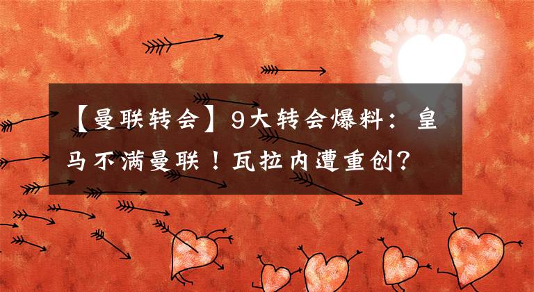 【曼联转会】9大转会爆料：皇马不满曼联！瓦拉内遭重创？阿森纳自信赢曼城