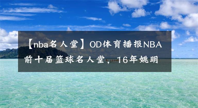 【nba名人堂】OD体育播报NBA前十届篮球名人堂，16年姚明奥尼尔第5，科比邓肯加内特登顶