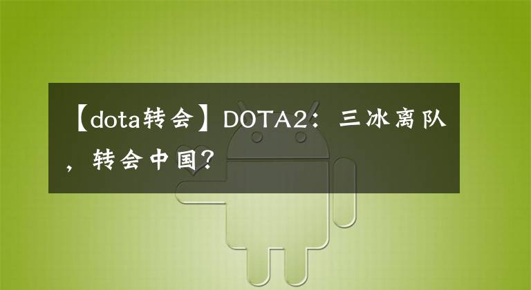 【dota转会】DOTA2：三冰离队，转会中国？
