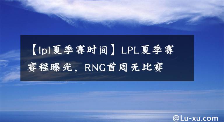 【lpl夏季赛时间】LPL夏季赛赛程曝光，RNG首周无比赛