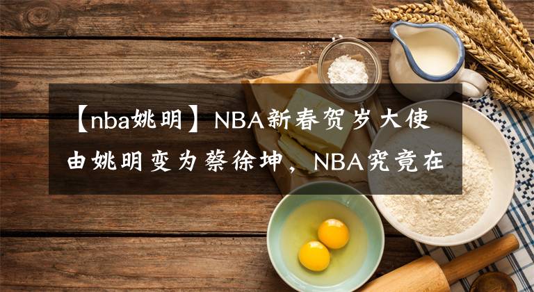 【nba姚明】NBA新春贺岁大使由姚明变为蔡徐坤，NBA究竟在中国经历了什么。