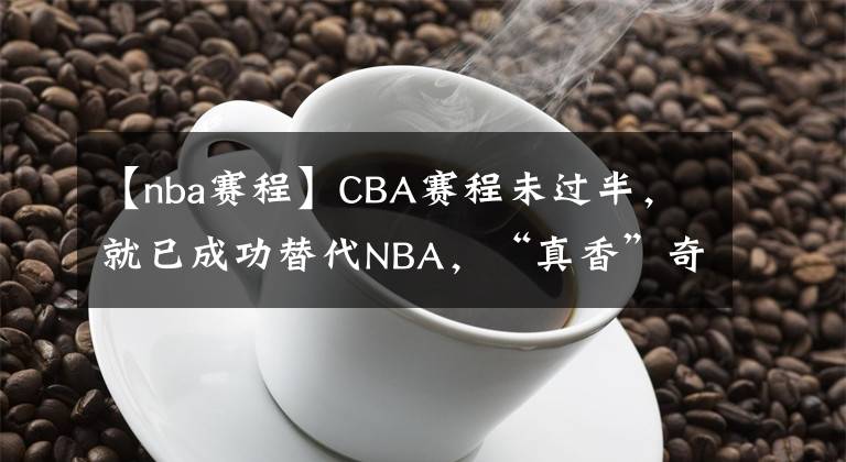 【nba赛程】CBA赛程未过半，就已成功替代NBA，“真香”奇迹或与3原因有关