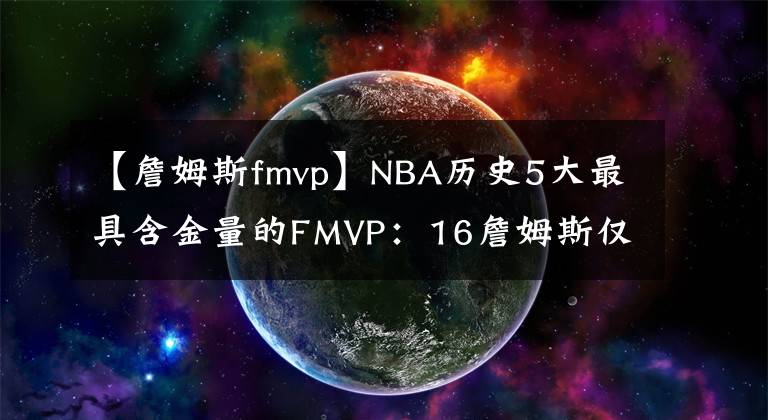 【詹姆斯fmvp】NBA历史5大最具含金量的FMVP：16詹姆斯仅第二，榜首之人无争议