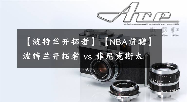 【波特兰开拓者】【NBA前瞻】波特兰开拓者 vs 菲尼克斯太阳